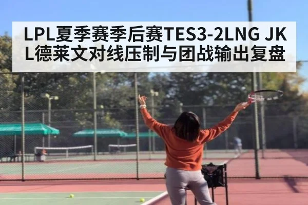 LPL夏季赛季后赛TES3-2LNG JKL德莱文对线压制与团战输出复盘