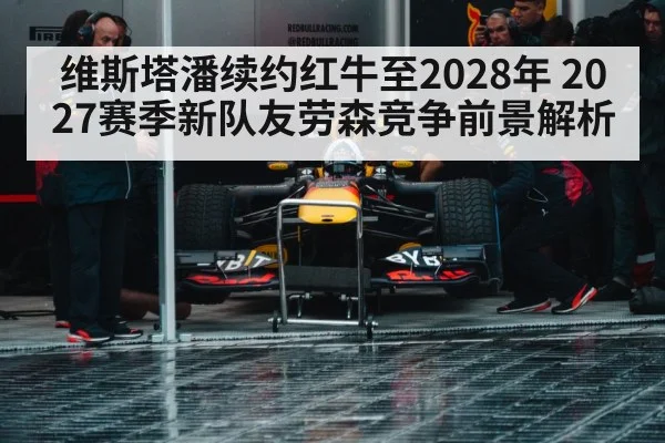 维斯塔潘续约红牛至2028年 2027赛季新队友劳森竞争前景解析