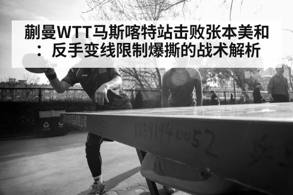 蒯曼WTT马斯喀特站击败张本美和:反手变线限制爆撕的战术解析
