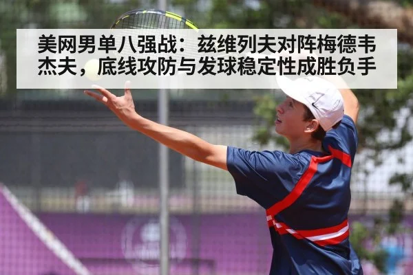 美网男单八强战:兹维列夫对阵梅德韦杰夫,底线攻防与发球稳定性成胜负手