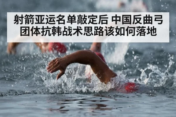 射箭亚运名单敲定后 中国反曲弓团体抗韩战术思路该如何落地
