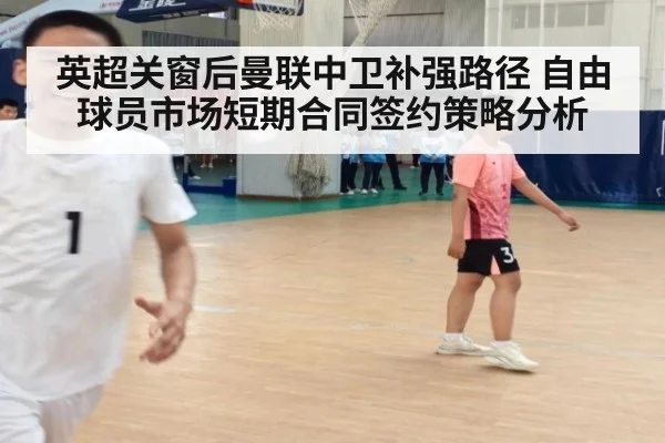 英超关窗后曼联中卫补强路径 自由球员市场短期合同签约策略分析