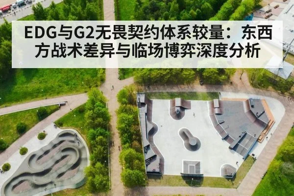 EDG与G2无畏契约体系较量:东西方战术差异与临场博弈深度分析