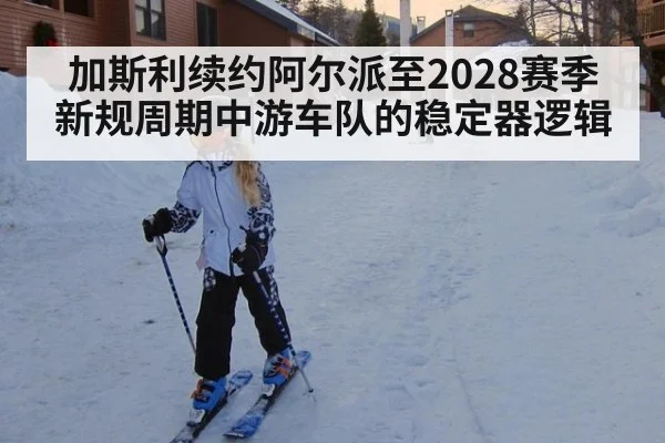 加斯利续约阿尔派至2028赛季 新规周期中游车队的稳定器逻辑