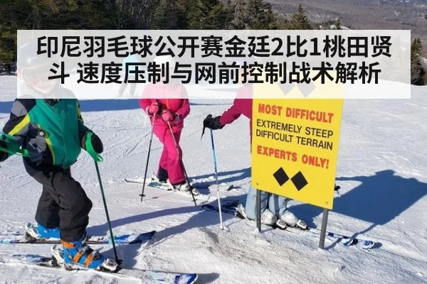 印尼羽毛球公开赛金廷2比1桃田贤斗 速度压制与网前控制战术解析