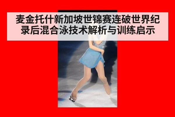麦金托什新加坡世锦赛连破世界纪录后混合泳技术解析与训练启示