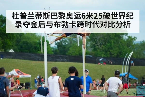 杜普兰蒂斯巴黎奥运6米25破世界纪录夺金后与布勃卡跨时代对比分析