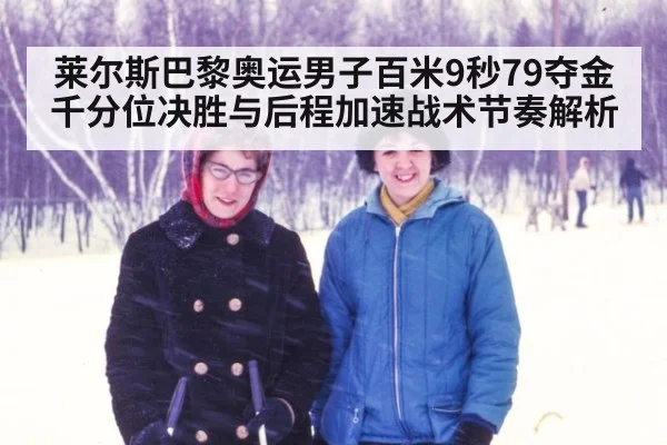 莱尔斯巴黎奥运男子百米9秒79夺金 千分位决胜与后程加速战术节奏解析