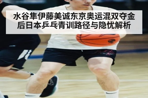 水谷隼伊藤美诚东京奥运混双夺金后日本乒乓青训路径与隐忧解析